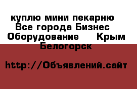 куплю мини-пекарню - Все города Бизнес » Оборудование   . Крым,Белогорск